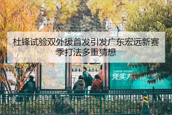 杜锋试验双外援首发引发广东宏远新赛季打法多重猜想